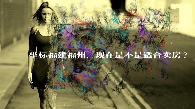 坐标福建福州，现在是不是适合卖房?