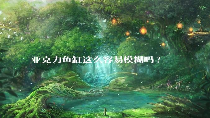 亚克力鱼缸这么容易模糊吗?