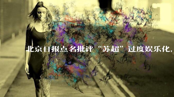 北京日报点名批评“苏超”过度娱乐化，它是否管的太宽了？为什么无良媒体不会被查封取缔？