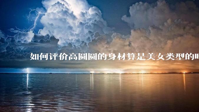 如何评价高圆圆的身材算是美女类型的吗？